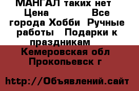 МАНГАЛ таких нет › Цена ­ 40 000 - Все города Хобби. Ручные работы » Подарки к праздникам   . Кемеровская обл.,Прокопьевск г.